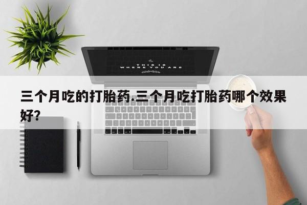堕胎药药店购买微信联系方式三个月吃的打胎药.三个月吃打胎药哪个效果好？