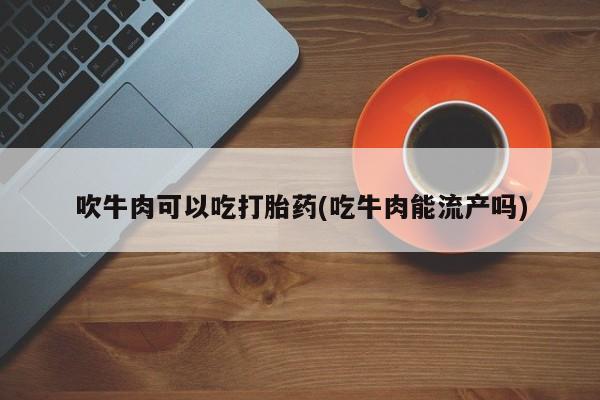 堕胎药药店购买微信联系方式吹牛肉可以吃打胎药(吃牛肉能流产吗)
