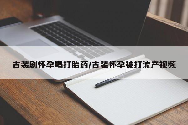 堕胎药药店购买微信联系方式古装剧怀孕喝打胎药/古装怀孕被打流产视频