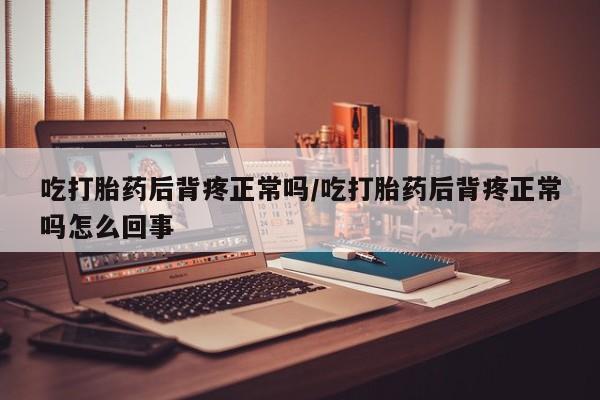 堕胎药药店购买微信联系方式吃打胎药后背疼正常吗/吃打胎药后背疼正常吗怎么回事