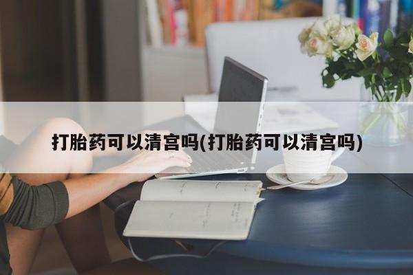 堕胎药药店购买微信联系方式打胎药可以清宫吗(打胎药可以清宫吗)