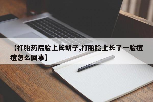 堕胎药药店购买微信联系方式【打胎药后脸上长胡子,打胎脸上长了一脸痘痘怎么回事】