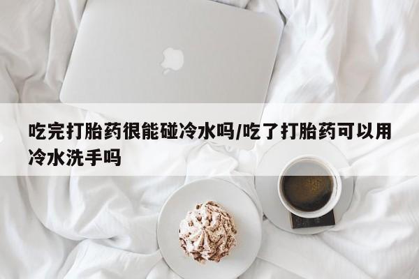 堕胎药药店购买微信联系方式吃完打胎药很能碰冷水吗/吃了打胎药可以用冷水洗手吗
