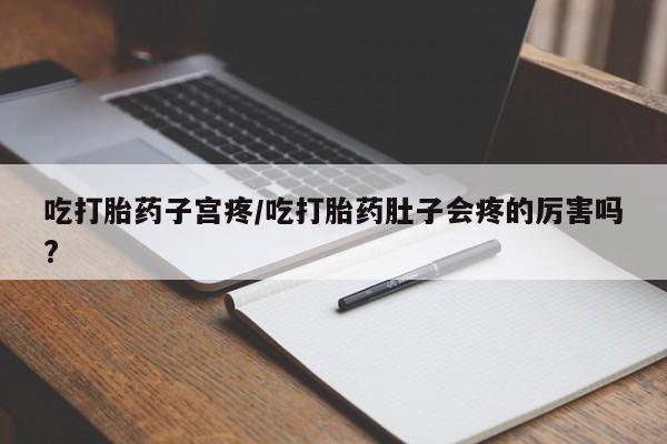 堕胎药药店购买微信联系方式吃打胎药子宫疼/吃打胎药肚子会疼的厉害吗?