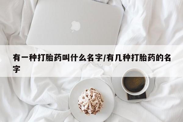 堕胎药药店购买微信联系方式有一种打胎药叫什么名字/有几种打胎药的名字