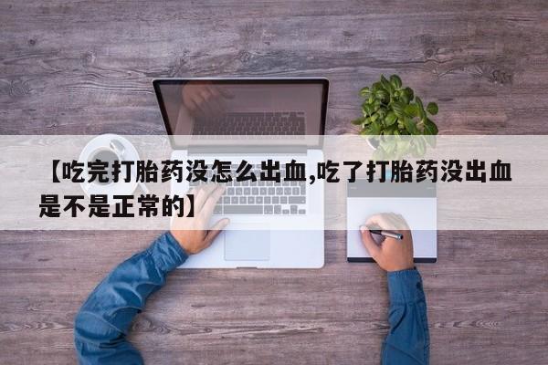 堕胎药药店购买微信联系方式【吃完打胎药没怎么出血,吃了打胎药没出血是不是正常的】