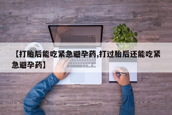 堕胎药药店购买微信联系方式【打胎后能吃紧急避孕药,打过胎后还能吃紧急避孕药】