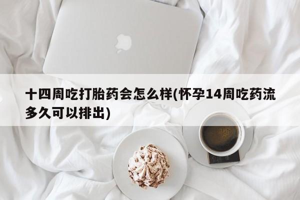 堕胎药药店购买微信联系方式十四周吃打胎药会怎么样(怀孕14周吃药流多久可以排出)