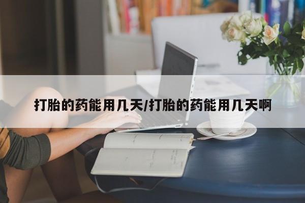 堕胎药药店购买微信联系方式打胎的药能用几天/打胎的药能用几天啊