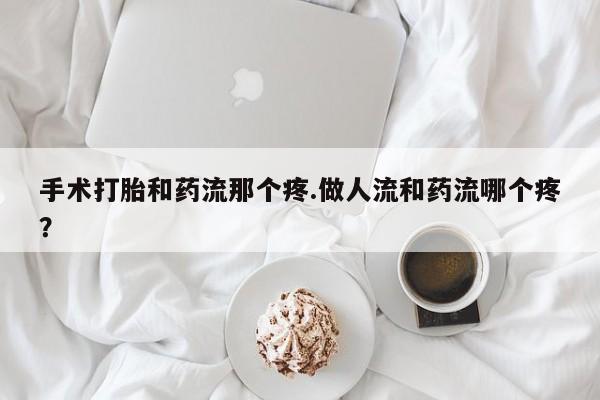 堕胎药药店购买微信联系方式手术打胎和药流那个疼.做人流和药流哪个疼？