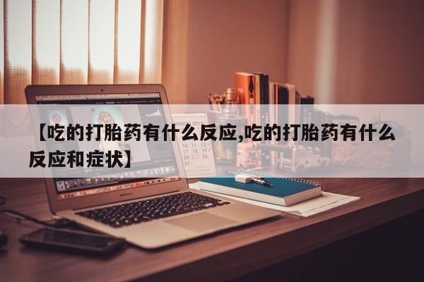 堕胎药药店购买微信联系方式【吃的打胎药有什么反应,吃的打胎药有什么反应和症状】