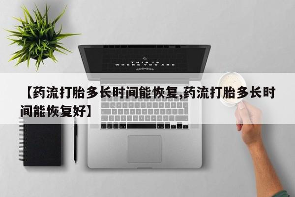 堕胎药药店购买微信联系方式【药流打胎多长时间能恢复,药流打胎多长时间能恢复好】