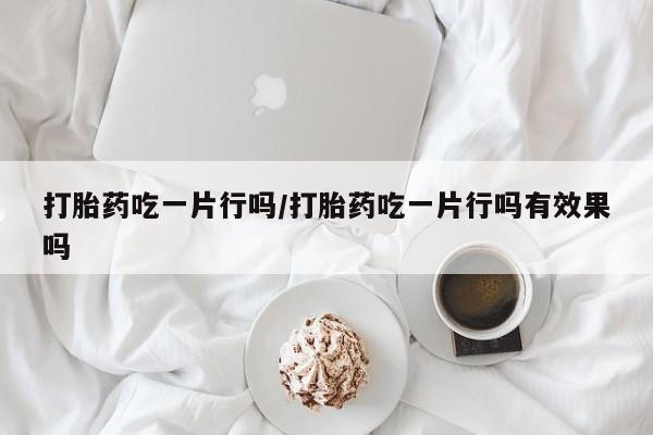 堕胎药药店购买微信联系方式打胎药吃一片行吗/打胎药吃一片行吗有效果吗