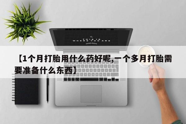 堕胎药药店购买微信联系方式【1个月打胎用什么药好呢,一个多月打胎需要准备什么东西】