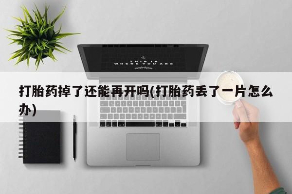堕胎药药店购买微信联系方式打胎药掉了还能再开吗(打胎药丢了一片怎么办)