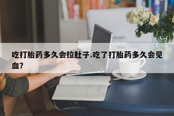 堕胎药药店购买微信联系方式吃打胎药多久会拉肚子.吃了打胎药多久会见血？