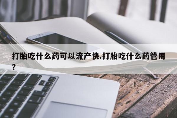 堕胎药药店购买微信联系方式打胎吃什么药可以流产快.打胎吃什么药管用？