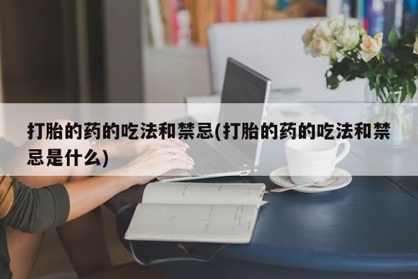 堕胎药药店购买微信联系方式打胎的药的吃法和禁忌(打胎的药的吃法和禁忌是什么)