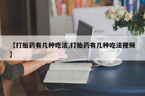堕胎药药店购买微信联系方式【打胎药有几种吃法,打胎药有几种吃法视频】