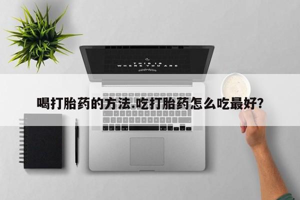 堕胎药药店购买微信联系方式喝打胎药的方法.吃打胎药怎么吃最好？