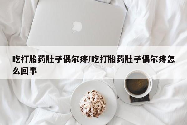堕胎药药店购买微信联系方式吃打胎药肚子偶尔疼/吃打胎药肚子偶尔疼怎么回事