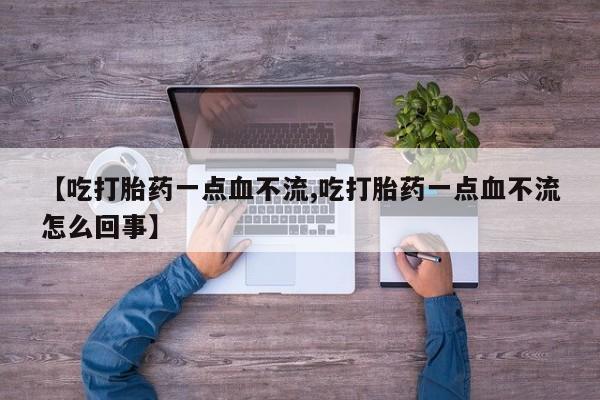堕胎药药店购买微信联系方式【吃打胎药一点血不流,吃打胎药一点血不流怎么回事】