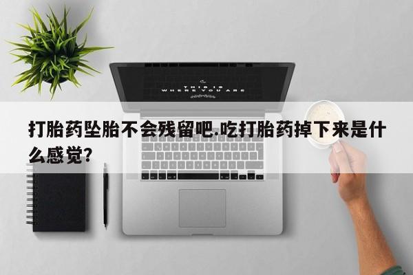 堕胎药药店购买微信联系方式打胎药坠胎不会残留吧.吃打胎药掉下来是什么感觉？