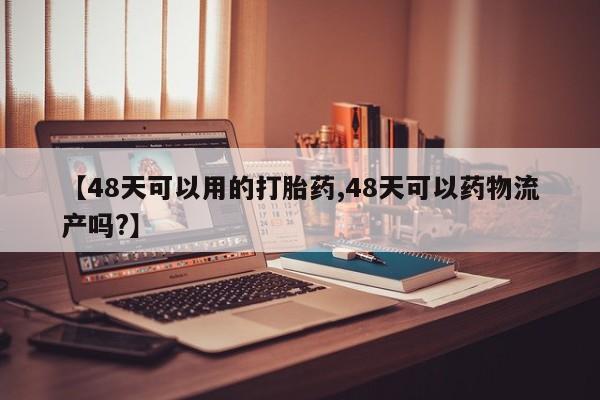 堕胎药药店购买微信联系方式【48天可以用的打胎药,48天可以药物流产吗?】
