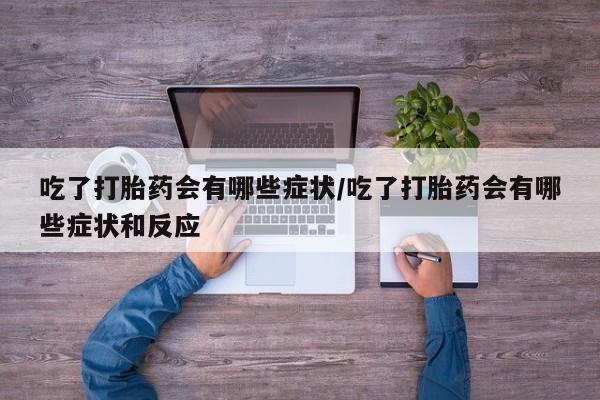 堕胎药药店购买微信联系方式吃了打胎药会有哪些症状/吃了打胎药会有哪些症状和反应