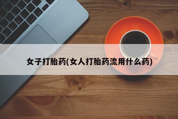 堕胎药药店购买微信联系方式女子打胎药(女人打胎药流用什么药)