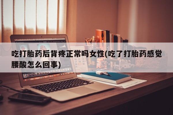 堕胎药药店购买微信联系方式吃打胎药后背疼正常吗女性(吃了打胎药感觉腰酸怎么回事)