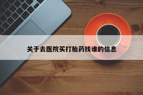 堕胎药药店购买微信联系方式关于去医院买打胎药找谁的信息