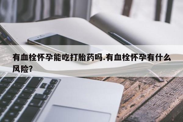 堕胎药药店购买微信联系方式有血栓怀孕能吃打胎药吗.有血栓怀孕有什么风险？