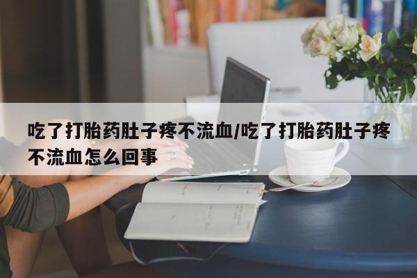 堕胎药药店购买微信联系方式吃了打胎药肚子疼不流血/吃了打胎药肚子疼不流血怎么回事