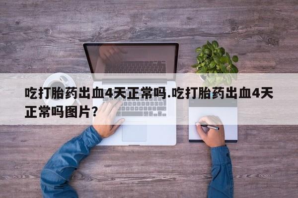 堕胎药药店购买微信联系方式吃打胎药出血4天正常吗.吃打胎药出血4天正常吗图片？