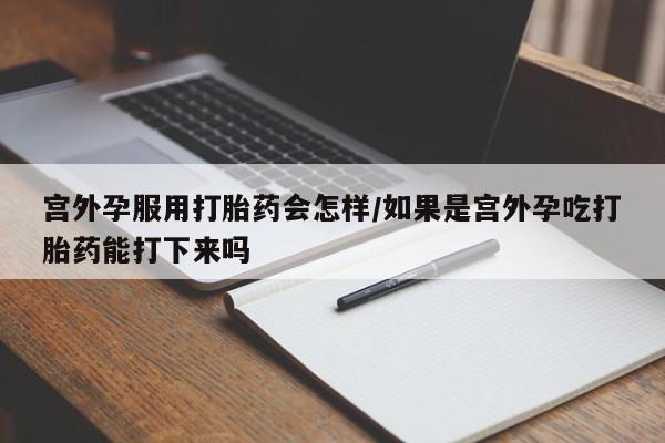 堕胎药药店购买微信联系方式宫外孕服用打胎药会怎样/如果是宫外孕吃打胎药能打下来吗