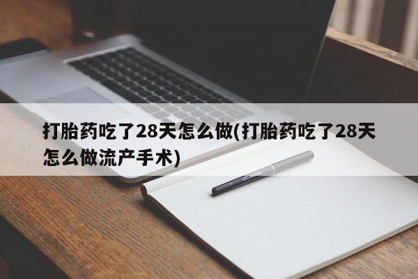 堕胎药药店购买微信联系方式打胎药吃了28天怎么做(打胎药吃了28天怎么做流产手术)