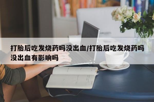 堕胎药药店购买微信联系方式打胎后吃发烧药吗没出血/打胎后吃发烧药吗没出血有影响吗
