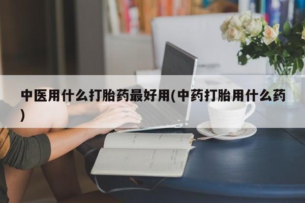 堕胎药药店购买微信联系方式中医用什么打胎药最好用(中药打胎用什么药)