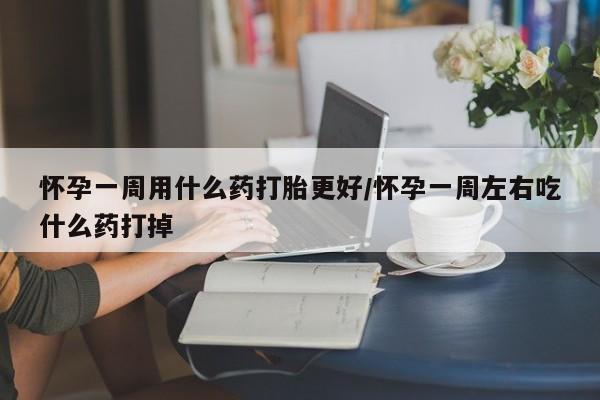 堕胎药药店购买微信联系方式怀孕一周用什么药打胎更好/怀孕一周左右吃什么药打掉