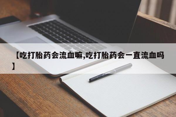 堕胎药药店购买微信联系方式【吃打胎药会流血嘛,吃打胎药会一直流血吗】
