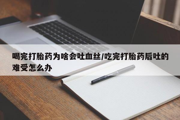 堕胎药药店购买微信联系方式喝完打胎药为啥会吐血丝/吃完打胎药后吐的难受怎么办